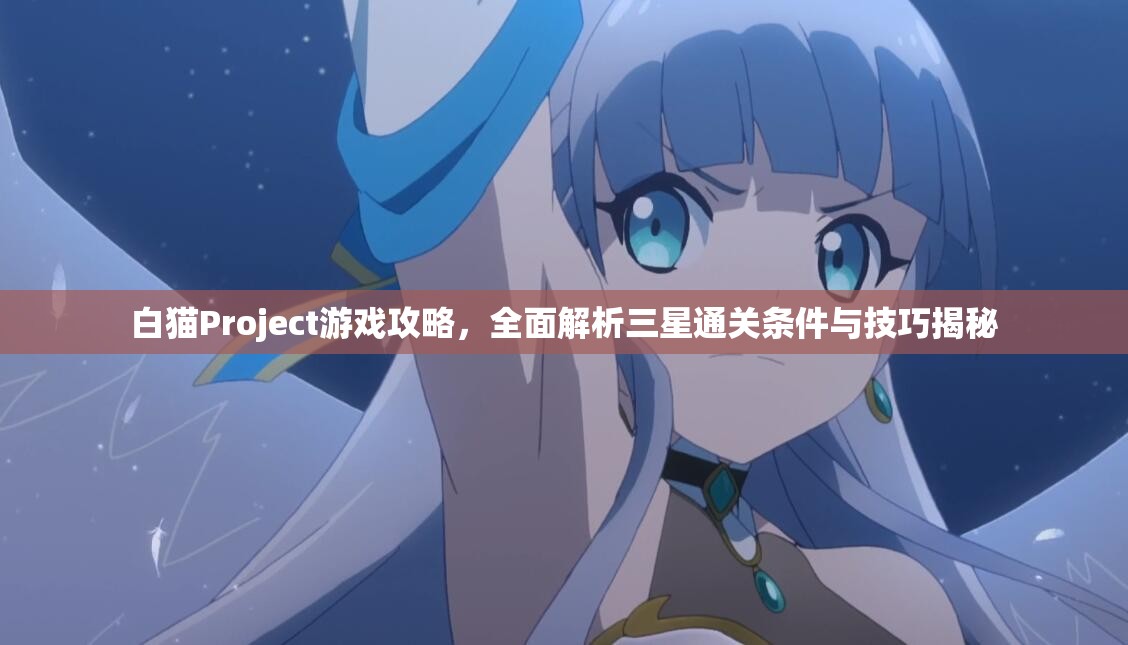 白猫Project游戏攻略，全面解析三星通关条件与技巧揭秘