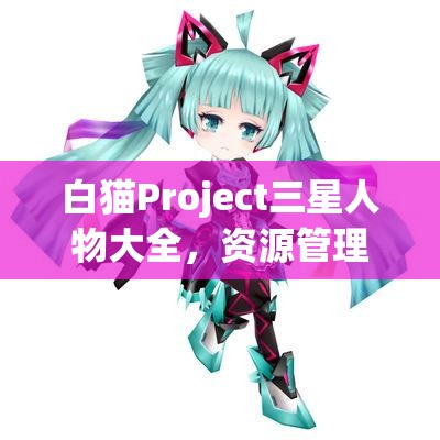 白猫Project三星人物大全，资源管理核心角色解析与高效利用策略