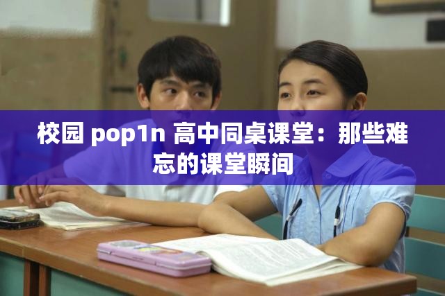 校园 pop1n 高中同桌课堂：那些难忘的课堂瞬间