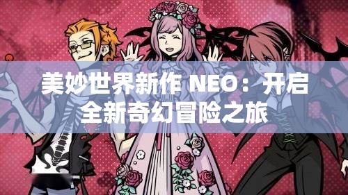 美妙世界新作 NEO：开启全新奇幻冒险之旅
