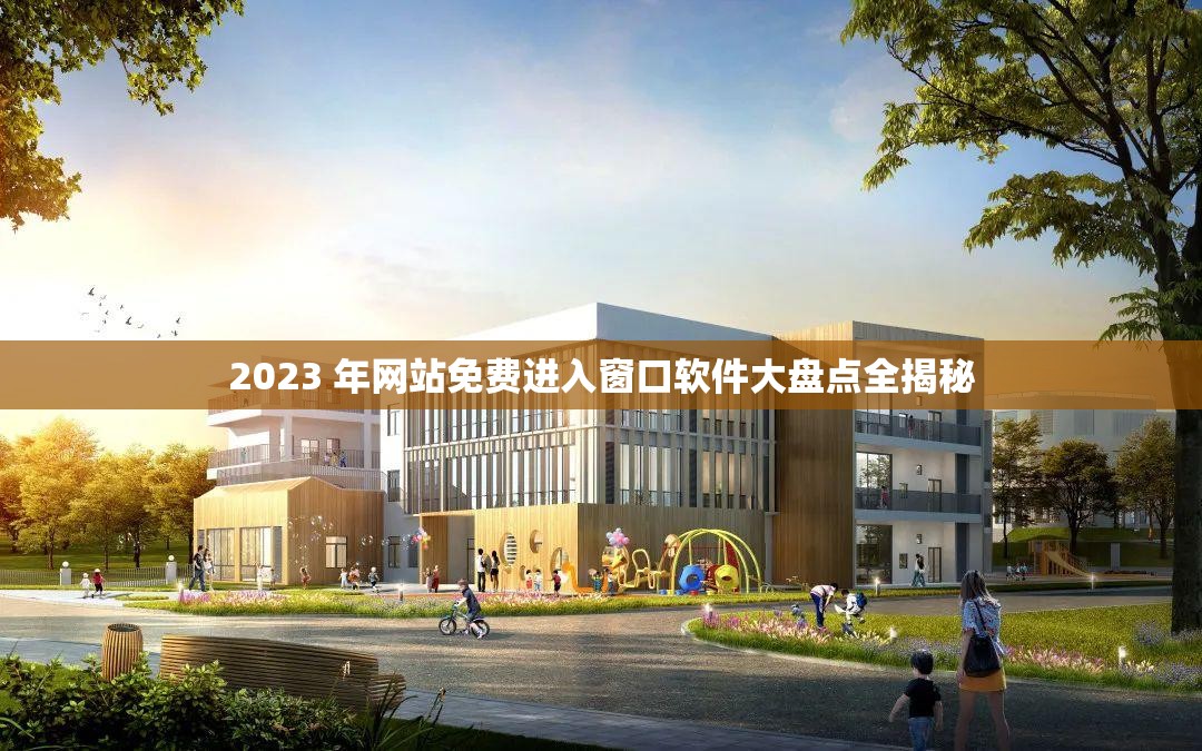 2023 年网站免费进入窗口软件大盘点全揭秘