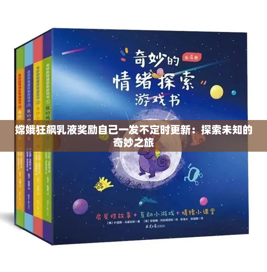 嫦娥狂飙乳液奖励自己一发不定时更新：探索未知的奇妙之旅