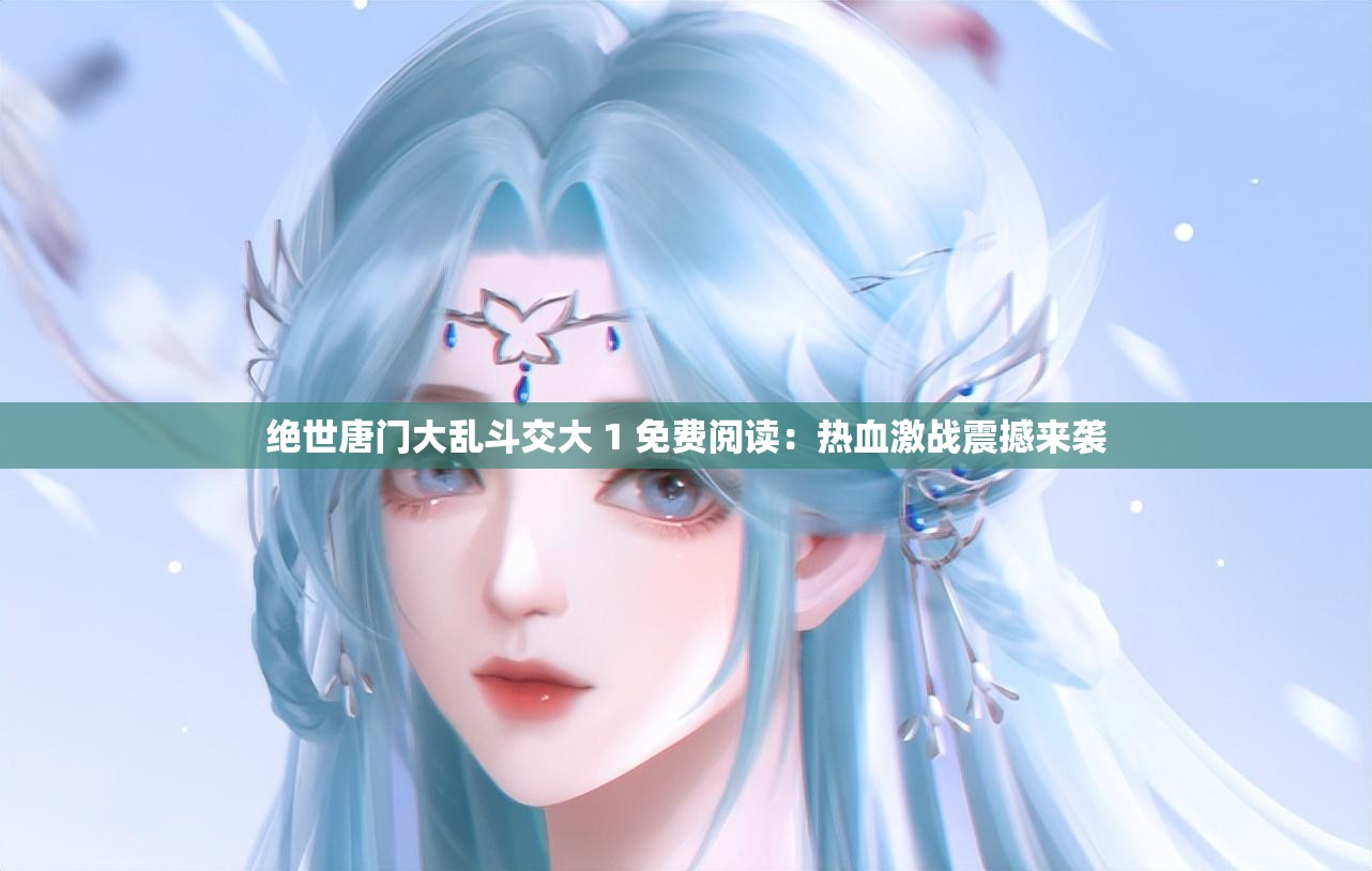 绝世唐门大乱斗交大 1 免费阅读：热血激战震撼来袭