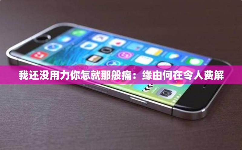 我还没用力你怎就那般痛：缘由何在令人费解
