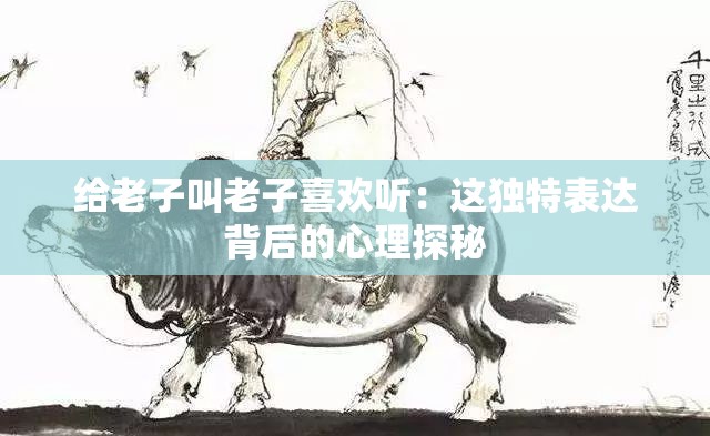 给老子叫老子喜欢听：这独特表达背后的心理探秘