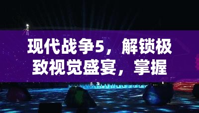 现代战争5，解锁极致视觉盛宴，掌握最高特效开启秘籍全攻略