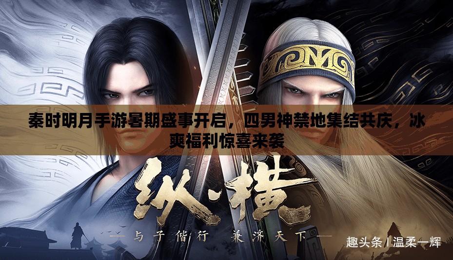秦时明月手游暑期盛事开启，四男神禁地集结共庆，冰爽福利惊喜来袭