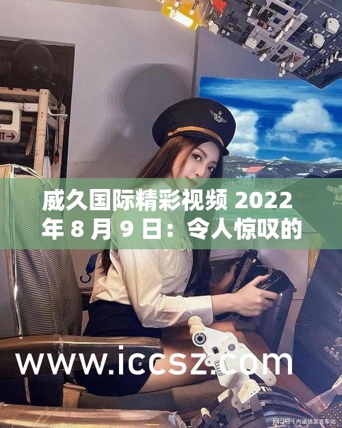 威久国际精彩视频 2022 年 8 月 9 日：令人惊叹的视觉盛宴