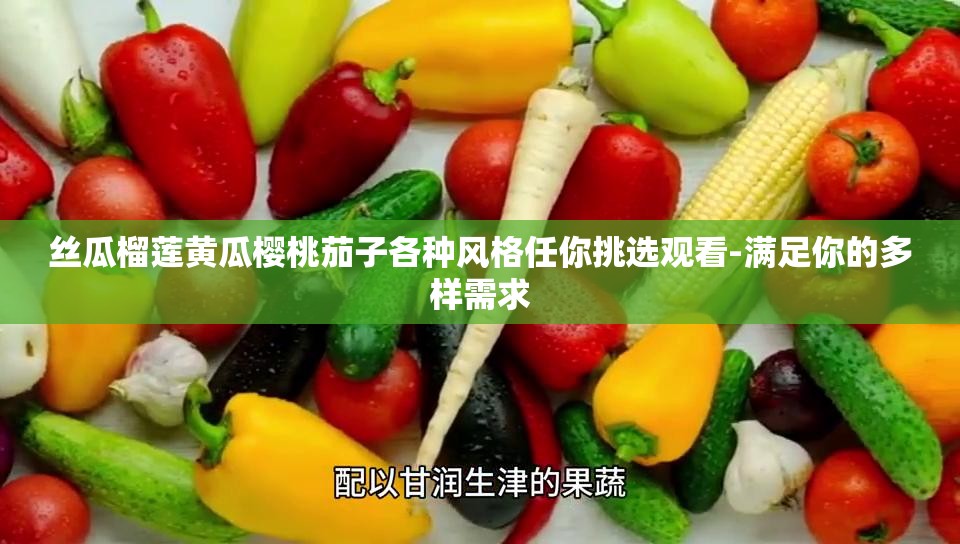 丝瓜榴莲黄瓜樱桃茄子各种风格任你挑选观看-满足你的多样需求