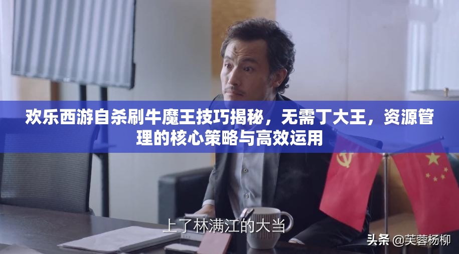 欢乐西游自杀刷牛魔王技巧揭秘，无需丁大王，资源管理的核心策略与高效运用