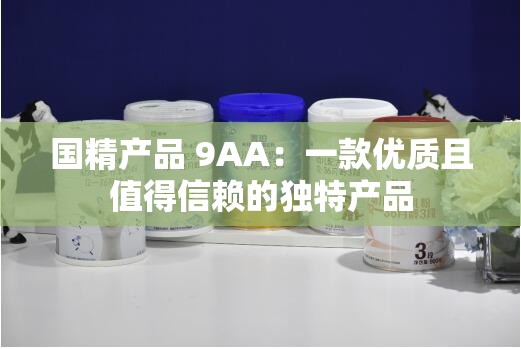 国精产品 9AA：一款优质且值得信赖的独特产品