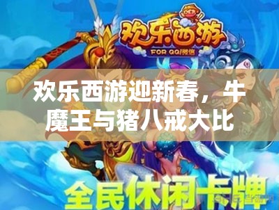 欢乐西游迎新春，牛魔王与猪八戒大比拼，谁才是你2025蛇年春节的最佳拍档？