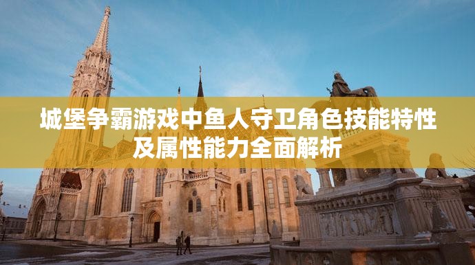 城堡争霸游戏中鱼人守卫角色技能特性及属性能力全面解析