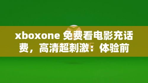 xboxone 免费看电影充话费，高清超刺激：体验前所未有的娱乐盛宴
