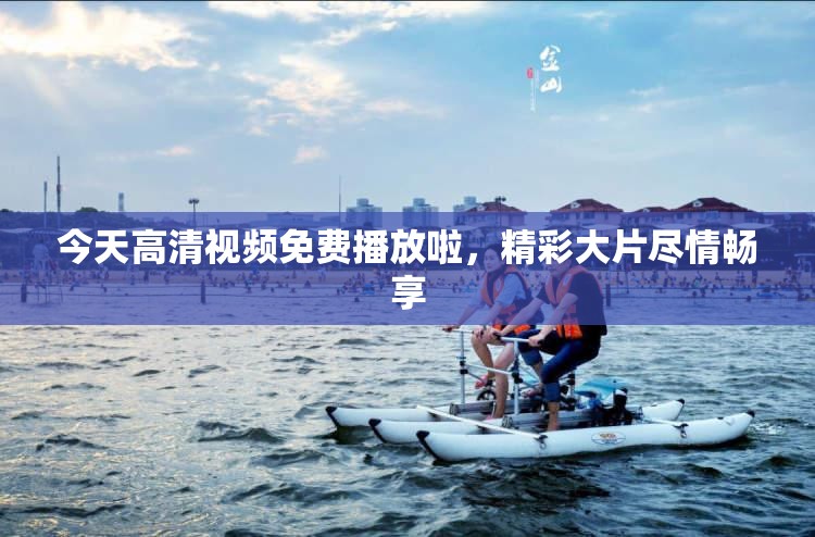 今天高清视频免费播放啦，精彩大片尽情畅享