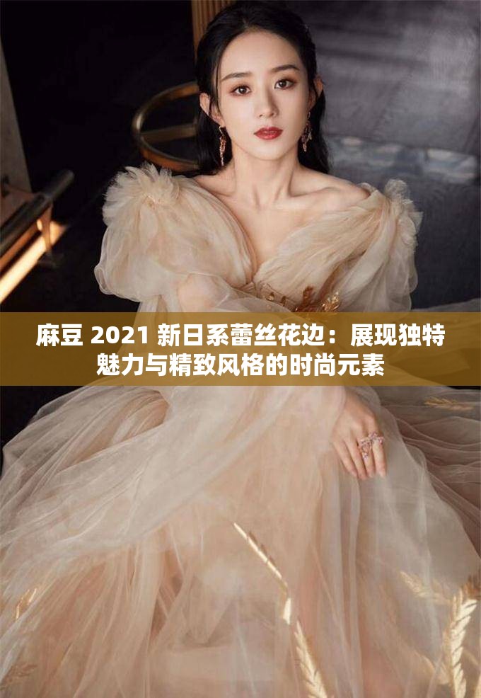 麻豆 2021 新日系蕾丝花边：展现独特魅力与精致风格的时尚元素