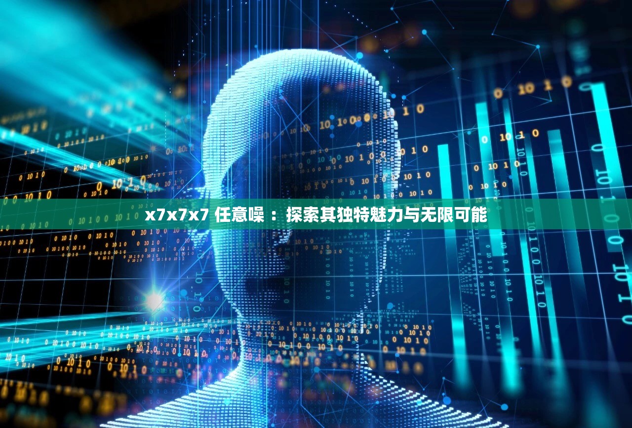 x7x7x7 任意噪 ：探索其独特魅力与无限可能
