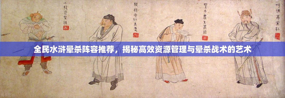 全民水浒晕杀阵容推荐，揭秘高效资源管理与晕杀战术的艺术