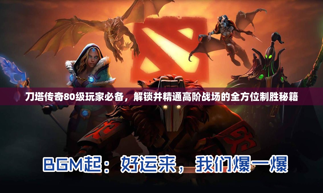 刀塔传奇80级玩家必备，解锁并精通高阶战场的全方位制胜秘籍