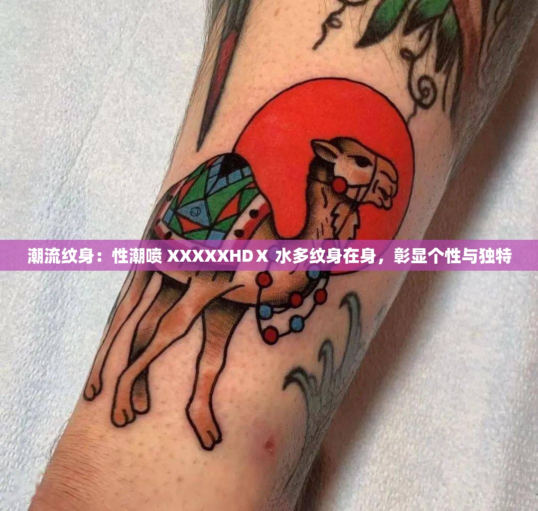 潮流纹身：性潮喷 XXXXXHDⅩ 水多纹身在身，彰显个性与独特