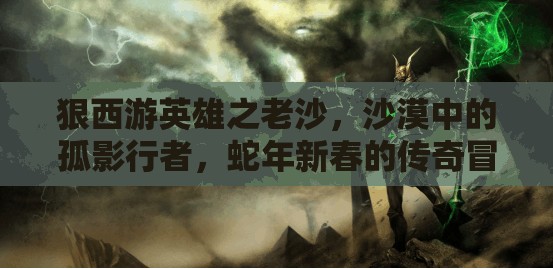 狠西游英雄之老沙，沙漠中的孤影行者，蛇年新春的传奇冒险