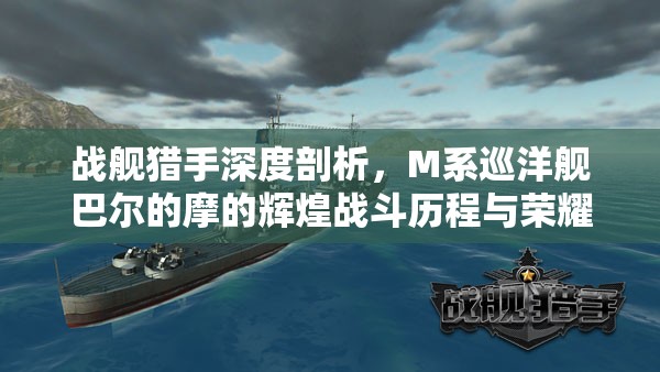 战舰猎手深度剖析，M系巡洋舰巴尔的摩的辉煌战斗历程与荣耀征程