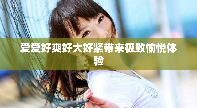 爱爱好爽好大好紧带来极致愉悦体验