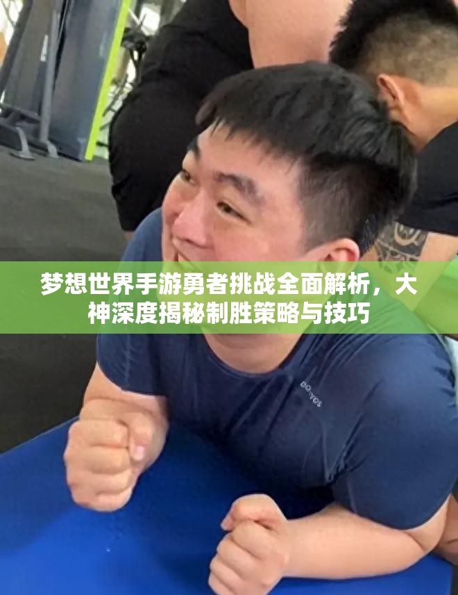 梦想世界手游勇者挑战全面解析，大神深度揭秘制胜策略与技巧