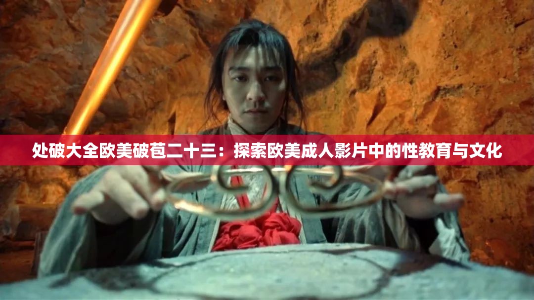 处破大全欧美破苞二十三：探索欧美成人影片中的性教育与文化