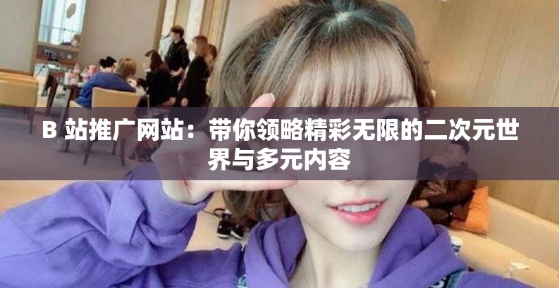 B 站推广网站：带你领略精彩无限的二次元世界与多元内容