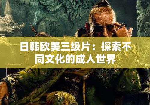 日韩欧美三级片：探索不同文化的成人世界