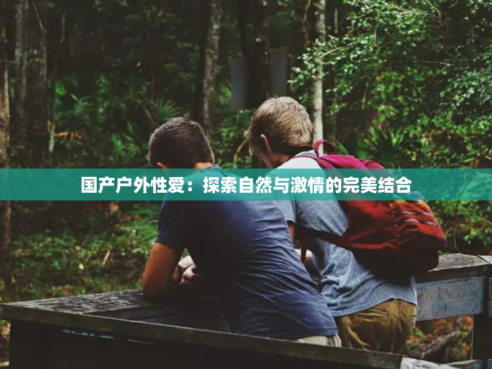 国产户外性爱：探索自然与激情的完美结合