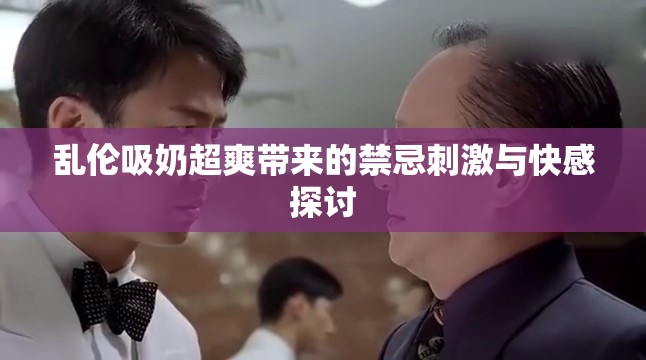 乱伦吸奶超爽带来的禁忌刺激与快感探讨