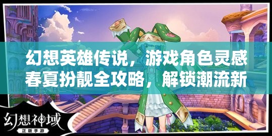 幻想英雄传说，游戏角色灵感春夏扮靓全攻略，解锁潮流新纪元时尚次元