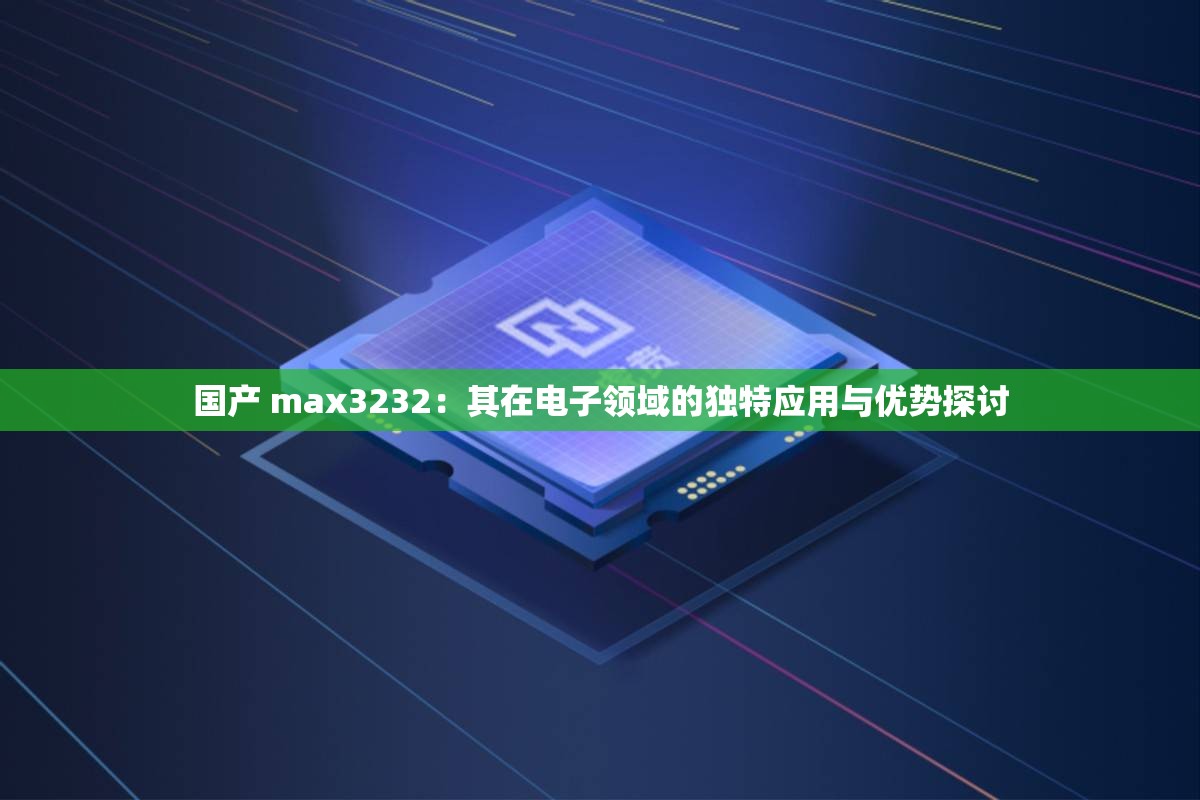 国产 max3232：其在电子领域的独特应用与优势探讨