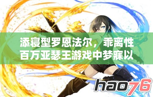 添寝型罗恩法尔，乖离性百万亚瑟王游戏中梦寐以求的梦幻角色选择