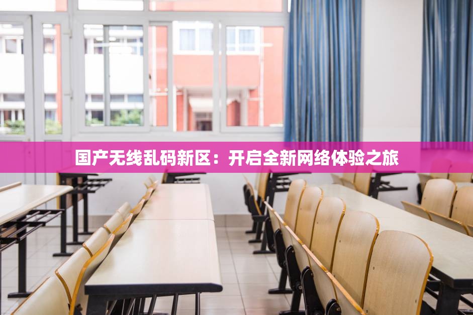 国产无线乱码新区：开启全新网络体验之旅