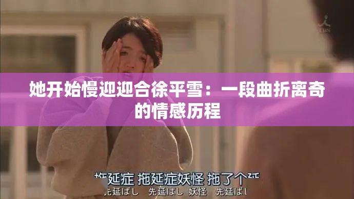 她开始慢迎迎合徐平雪：一段曲折离奇的情感历程