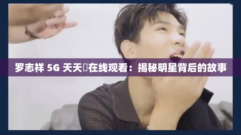 罗志祥 5G 天天奭在线观看：揭秘明星背后的故事