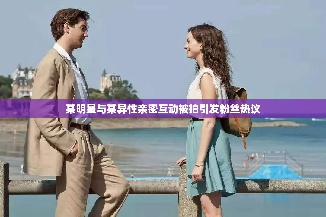某明星与某异性亲密互动被拍引发粉丝热议