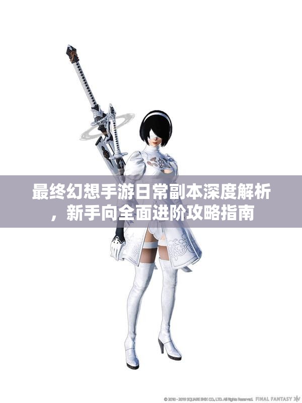 最终幻想手游日常副本深度解析，新手向全面进阶攻略指南