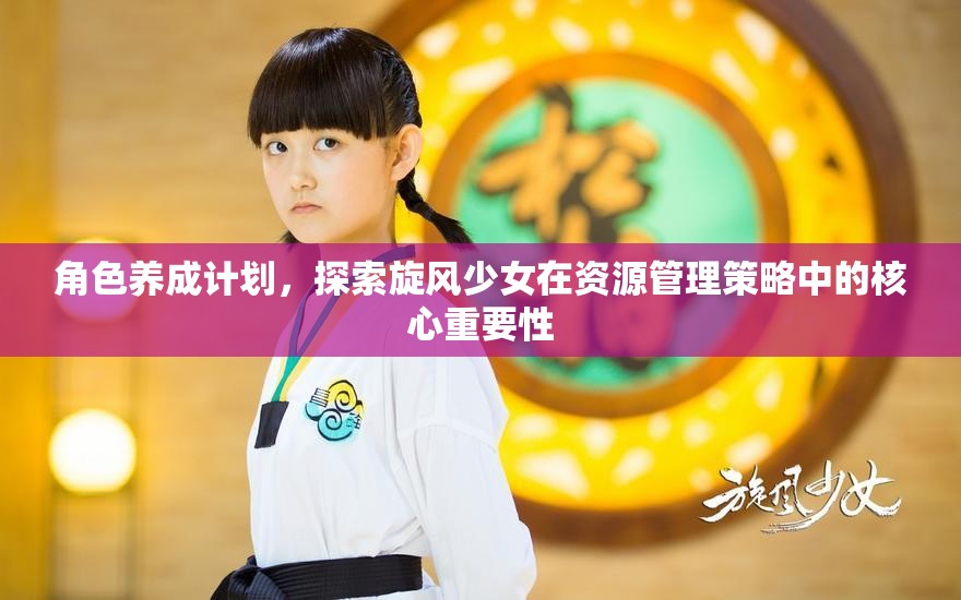 角色养成计划，探索旋风少女在资源管理策略中的核心重要性