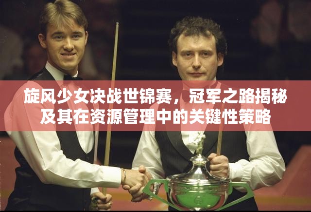 旋风少女决战世锦赛，冠军之路揭秘及其在资源管理中的关键性策略