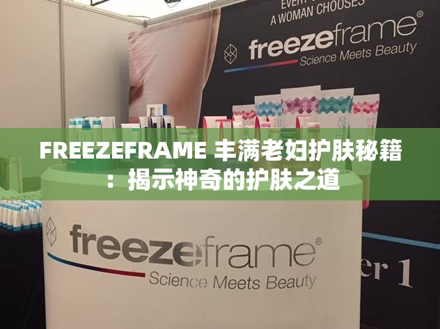 FREEZEFRAME 丰满老妇护肤秘籍：揭示神奇的护肤之道
