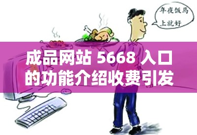成品网站 5668 入口的功能介绍收费引发舆论争议，谣言四起