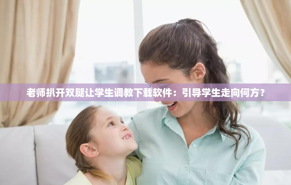 老师扒开双腿让学生调教下载软件：引导学生走向何方？