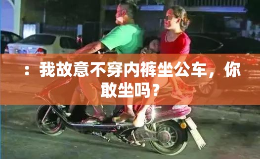 ：我故意不穿内裤坐公车，你敢坐吗？