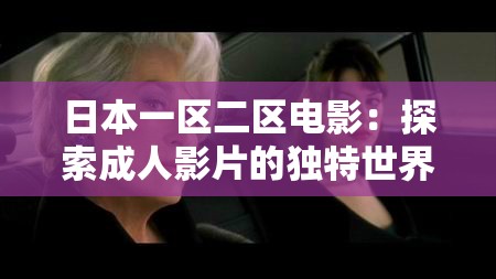 日本一区二区电影：探索成人影片的独特世界
