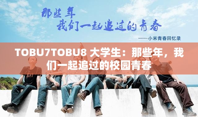 TOBU7TOBU8 大学生：那些年，我们一起追过的校园青春