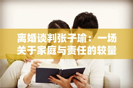 离婚谈判张子瑜：一场关于家庭与责任的较量